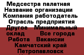 Медсестра палатная › Название организации ­ Компания-работодатель › Отрасль предприятия ­ Другое › Минимальный оклад ­ 1 - Все города Работа » Вакансии   . Камчатский край,Петропавловск-Камчатский г.